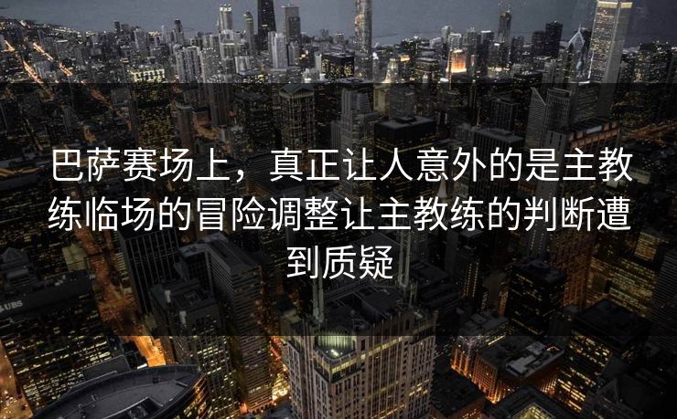 巴萨赛场上，真正让人意外的是主教练临场的冒险调整让主教练的判断遭到质疑  第1张