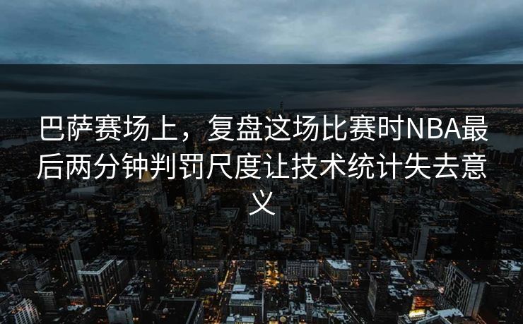巴萨赛场上，复盘这场比赛时NBA最后两分钟判罚尺度让技术统计失去意义  第1张