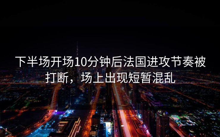 下半场开场10分钟后法国进攻节奏被打断，场上出现短暂混乱  第1张