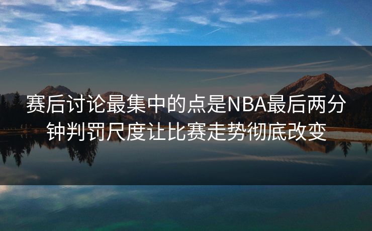 赛后讨论最集中的点是NBA最后两分钟判罚尺度让比赛走势彻底改变  第1张