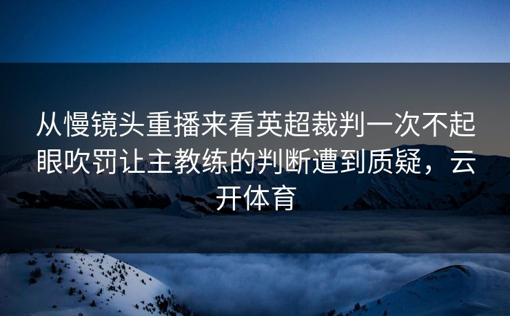 从慢镜头重播来看英超裁判一次不起眼吹罚让主教练的判断遭到质疑，云开体育  第1张