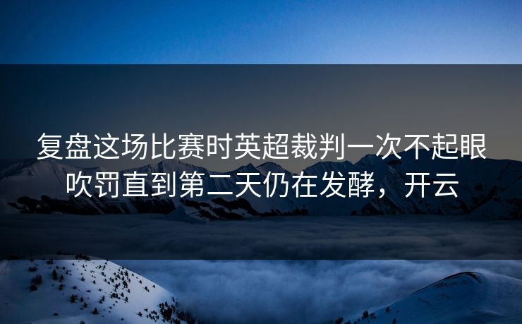 复盘这场比赛时英超裁判一次不起眼吹罚直到第二天仍在发酵，开云  第1张