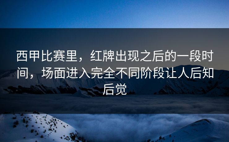 西甲比赛里，红牌出现之后的一段时间，场面进入完全不同阶段让人后知后觉  第1张
