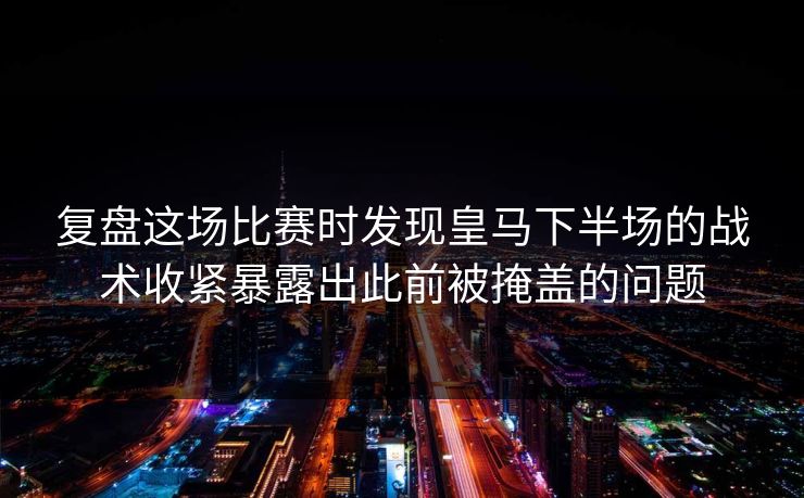 复盘这场比赛时发现皇马下半场的战术收紧暴露出此前被掩盖的问题  第1张