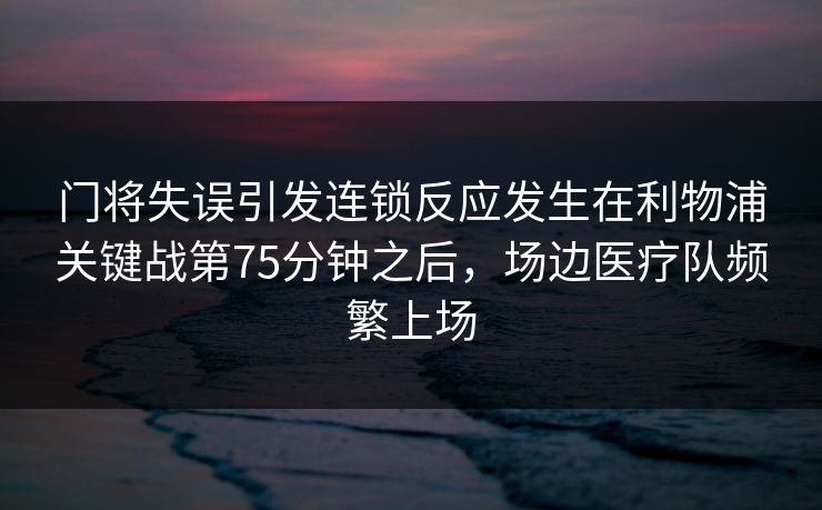 门将失误引发连锁反应发生在利物浦关键战第75分钟之后，场边医疗队频繁上场  第1张