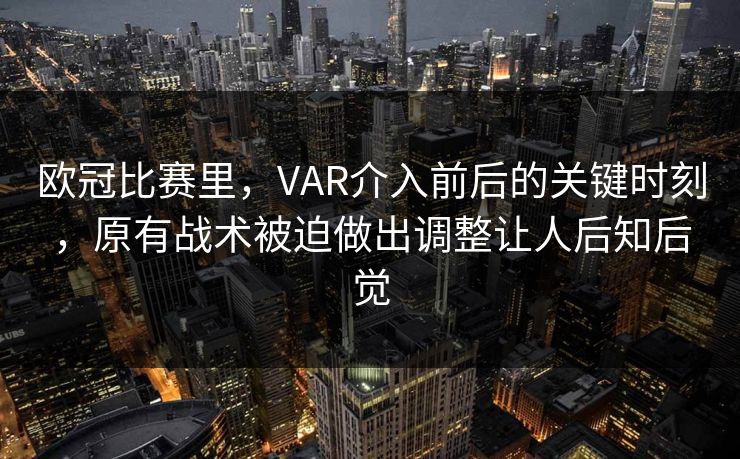 欧冠比赛里，VAR介入前后的关键时刻，原有战术被迫做出调整让人后知后觉  第1张