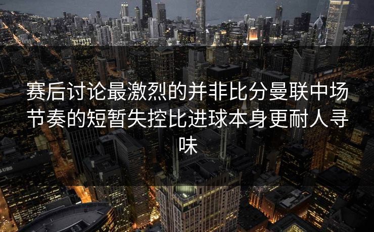 赛后讨论最激烈的并非比分曼联中场节奏的短暂失控比进球本身更耐人寻味  第1张