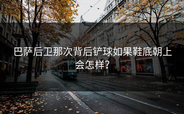 巴萨后卫那次背后铲球如果鞋底朝上会怎样？  第1张