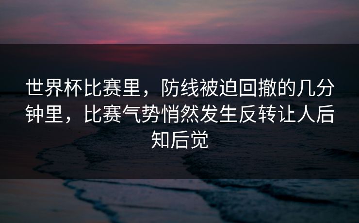 世界杯比赛里，防线被迫回撤的几分钟里，比赛气势悄然发生反转让人后知后觉  第1张