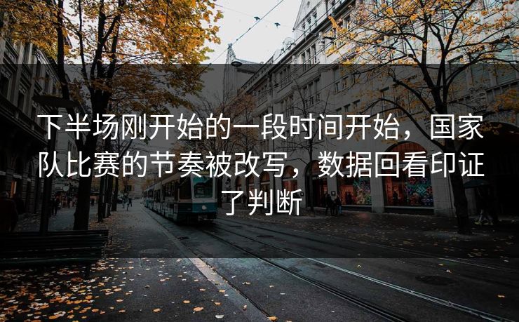 下半场刚开始的一段时间开始，国家队比赛的节奏被改写，数据回看印证了判断  第1张