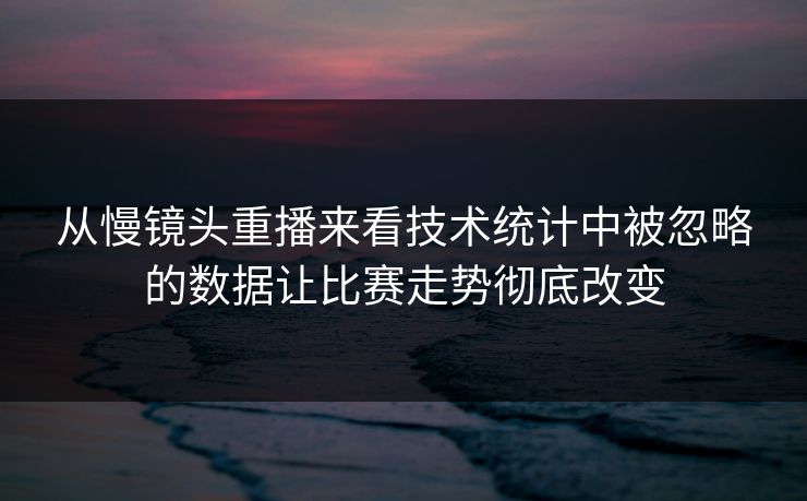 从慢镜头重播来看技术统计中被忽略的数据让比赛走势彻底改变
