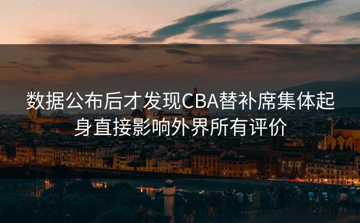 数据公布后才发现CBA替补席集体起身直接影响外界所有评价