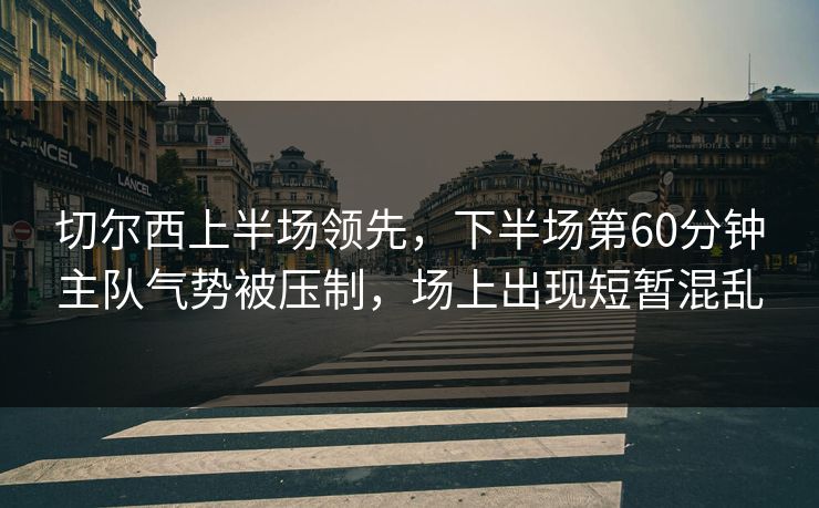 切尔西上半场领先，下半场第60分钟主队气势被压制，场上出现短暂混乱  第1张