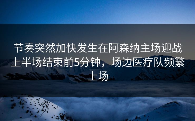 节奏突然加快发生在阿森纳主场迎战上半场结束前5分钟，场边医疗队频繁上场  第1张