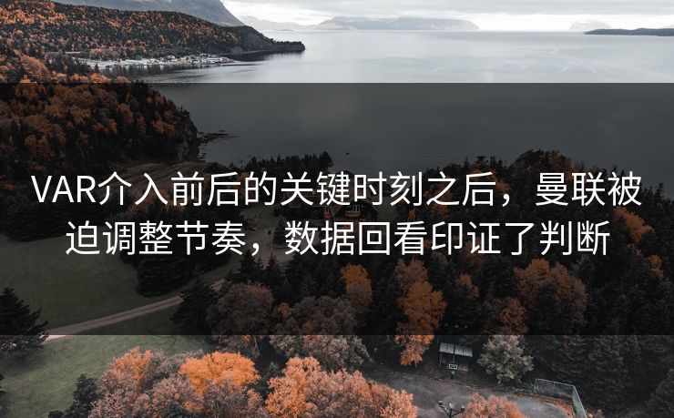 VAR介入前后的关键时刻之后，曼联被迫调整节奏，数据回看印证了判断  第1张