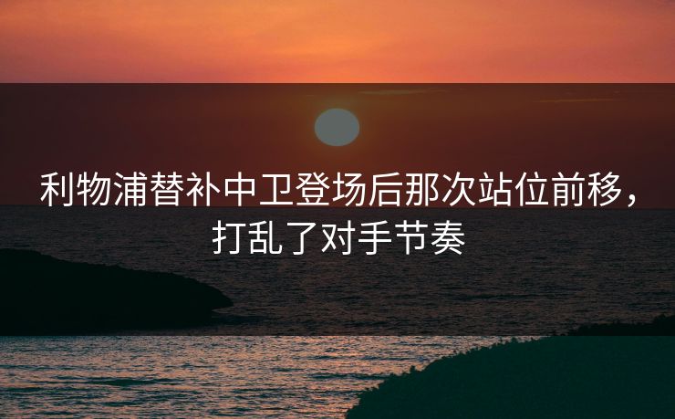 利物浦替补中卫登场后那次站位前移，打乱了对手节奏  第1张