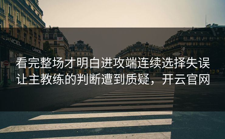 看完整场才明白进攻端连续选择失误让主教练的判断遭到质疑，开云官网  第1张