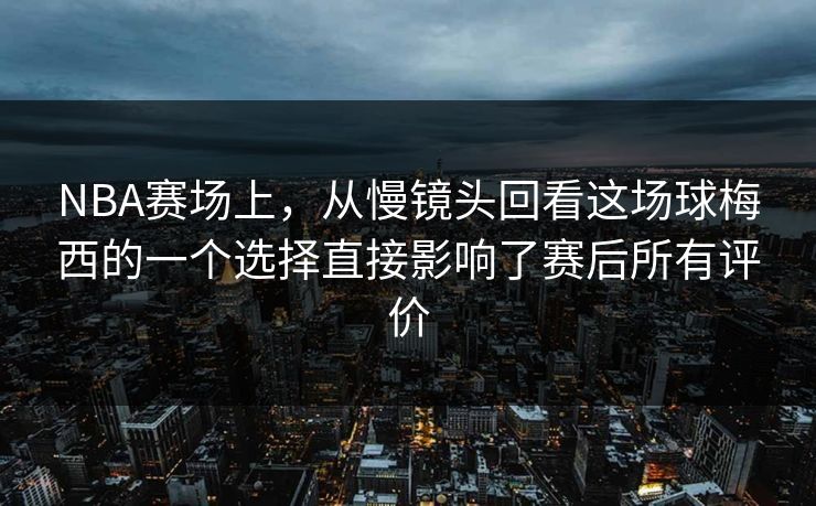 NBA赛场上，从慢镜头回看这场球梅西的一个选择直接影响了赛后所有评价  第1张