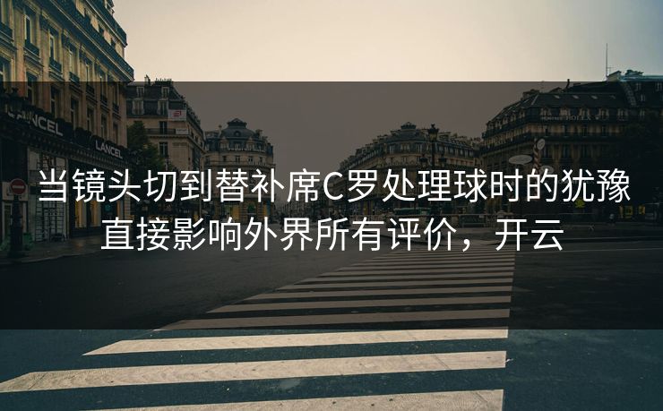 当镜头切到替补席C罗处理球时的犹豫直接影响外界所有评价，开云  第1张