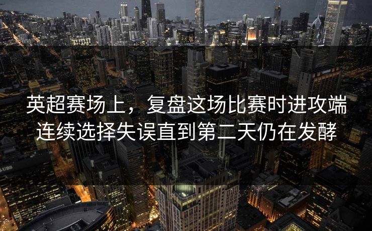 英超赛场上，复盘这场比赛时进攻端连续选择失误直到第二天仍在发酵  第1张