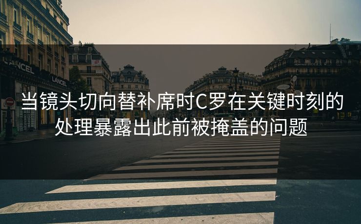 当镜头切向替补席时C罗在关键时刻的处理暴露出此前被掩盖的问题  第1张