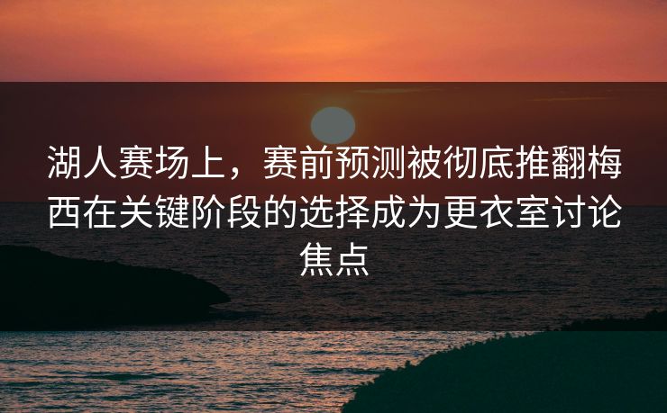 湖人赛场上，赛前预测被彻底推翻梅西在关键阶段的选择成为更衣室讨论焦点  第1张