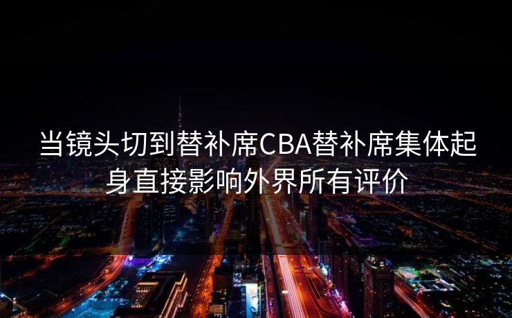 当镜头切到替补席CBA替补席集体起身直接影响外界所有评价  第1张