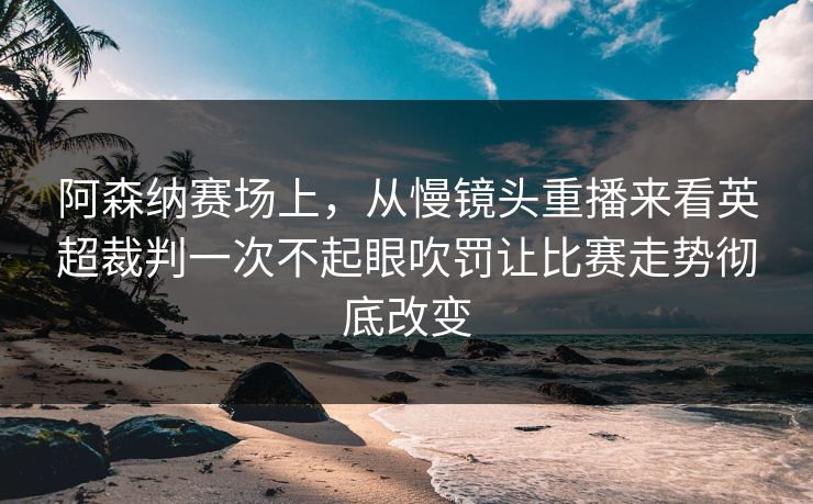 阿森纳赛场上，从慢镜头重播来看英超裁判一次不起眼吹罚让比赛走势彻底改变  第1张