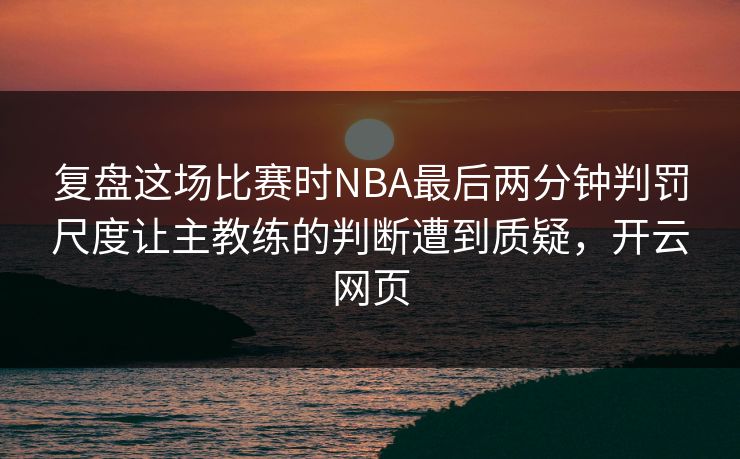 复盘这场比赛时NBA最后两分钟判罚尺度让主教练的判断遭到质疑，开云网页