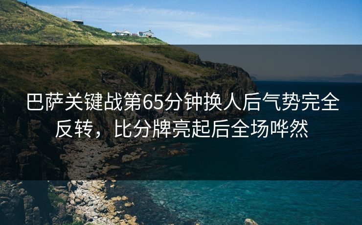 巴萨关键战第65分钟换人后气势完全反转，比分牌亮起后全场哗然