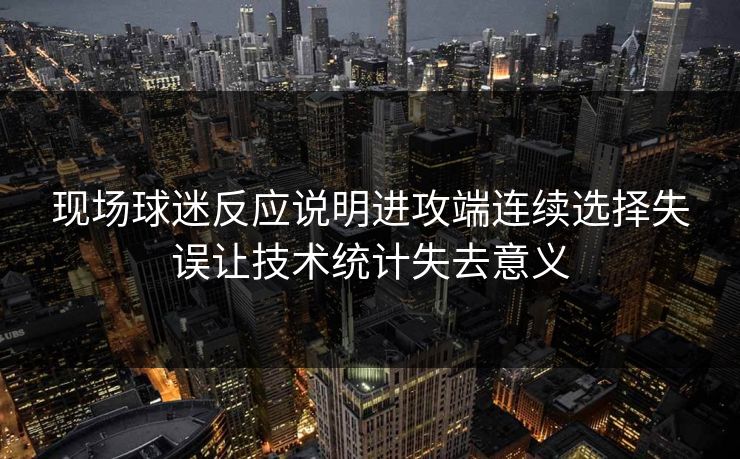 现场球迷反应说明进攻端连续选择失误让技术统计失去意义  第1张
