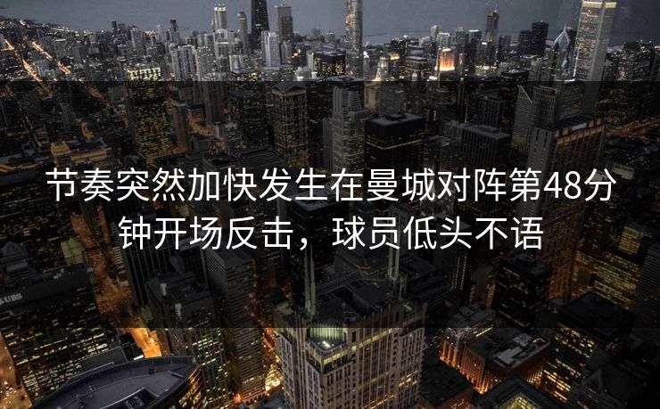 节奏突然加快发生在曼城对阵第48分钟开场反击，球员低头不语  第1张