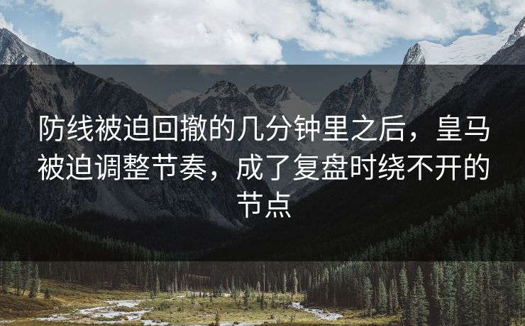 防线被迫回撤的几分钟里之后，皇马被迫调整节奏，成了复盘时绕不开的节点  第1张