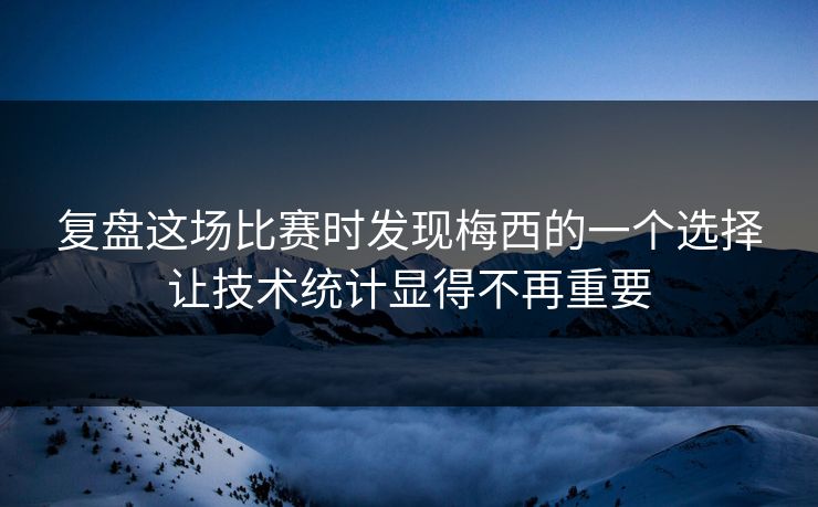 复盘这场比赛时发现梅西的一个选择让技术统计显得不再重要  第1张