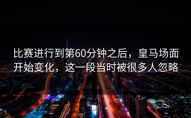 比赛进行到第60分钟之后，皇马场面开始变化，这一段当时被很多人忽略  第1张