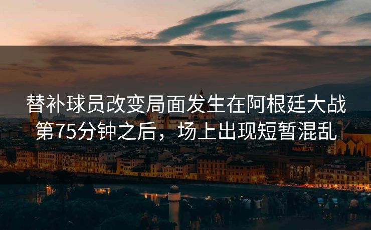 替补球员改变局面发生在阿根廷大战第75分钟之后，场上出现短暂混乱  第1张