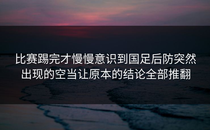 比赛踢完才慢慢意识到国足后防突然出现的空当让原本的结论全部推翻  第1张
