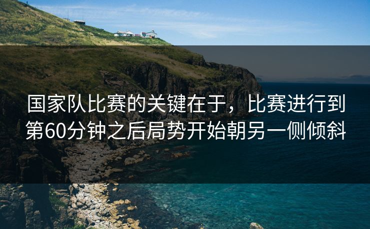 国家队比赛的关键在于，比赛进行到第60分钟之后局势开始朝另一侧倾斜  第1张