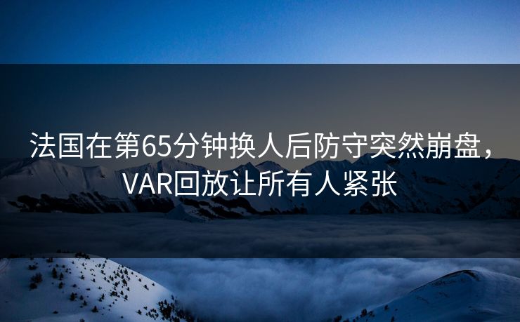 法国在第65分钟换人后防守突然崩盘，VAR回放让所有人紧张  第1张