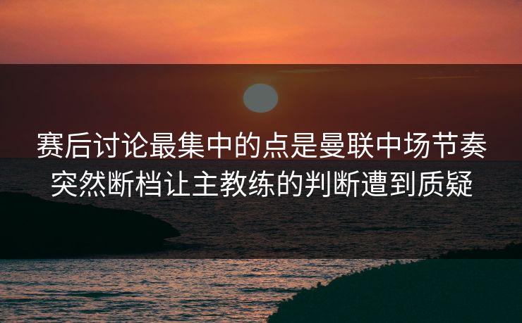 赛后讨论最集中的点是曼联中场节奏突然断档让主教练的判断遭到质疑  第1张