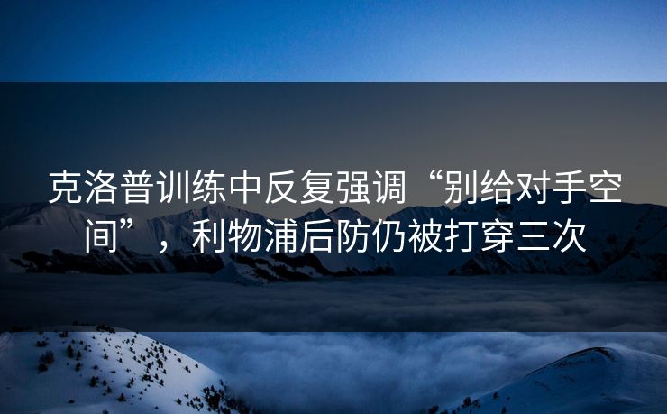 克洛普训练中反复强调“别给对手空间”，利物浦后防仍被打穿三次  第1张