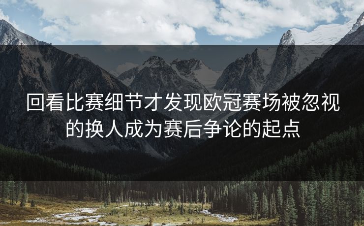 回看比赛细节才发现欧冠赛场被忽视的换人成为赛后争论的起点  第1张