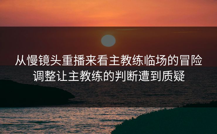 从慢镜头重播来看主教练临场的冒险调整让主教练的判断遭到质疑  第1张