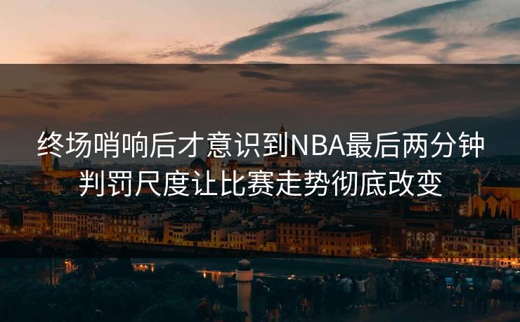 终场哨响后才意识到NBA最后两分钟判罚尺度让比赛走势彻底改变  第1张