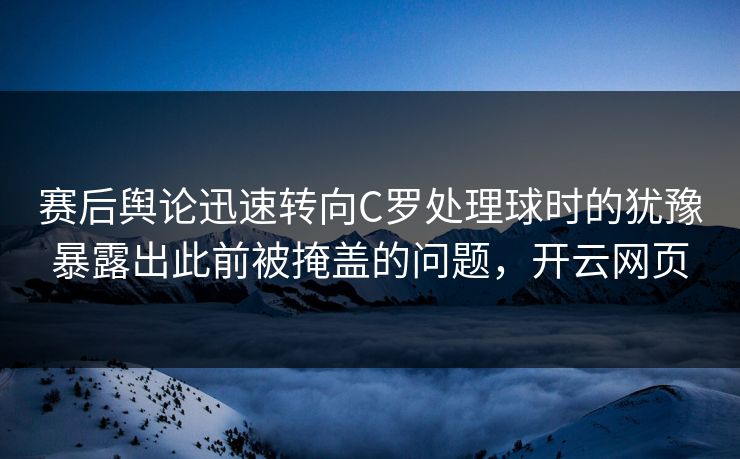 赛后舆论迅速转向C罗处理球时的犹豫暴露出此前被掩盖的问题，开云网页  第1张
