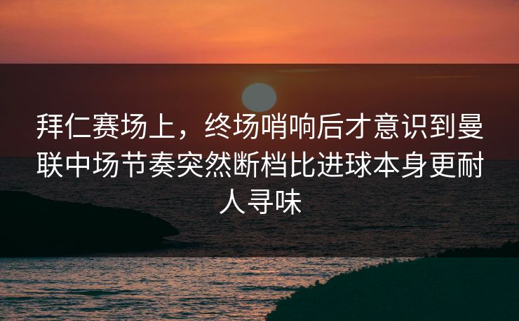 拜仁赛场上，终场哨响后才意识到曼联中场节奏突然断档比进球本身更耐人寻味  第1张