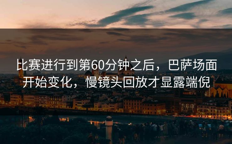比赛进行到第60分钟之后，巴萨场面开始变化，慢镜头回放才显露端倪  第1张