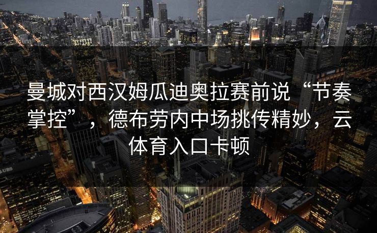 曼城对西汉姆瓜迪奥拉赛前说“节奏掌控”，德布劳内中场挑传精妙，云体育入口卡顿  第1张