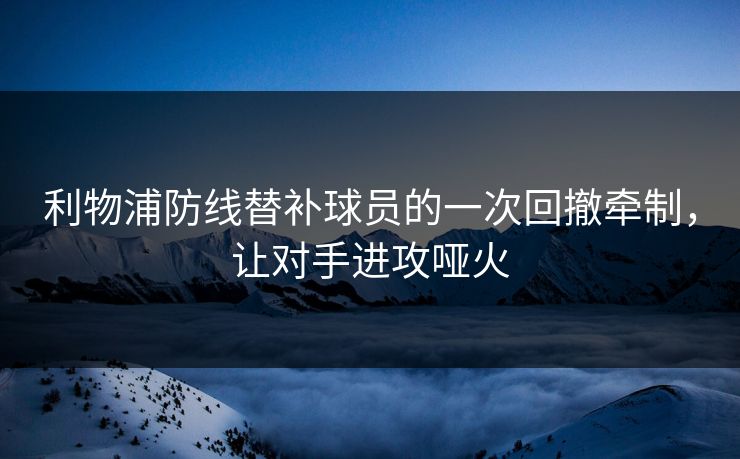 利物浦防线替补球员的一次回撤牵制，让对手进攻哑火  第1张