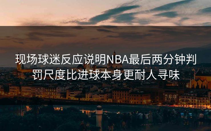 现场球迷反应说明NBA最后两分钟判罚尺度比进球本身更耐人寻味  第1张